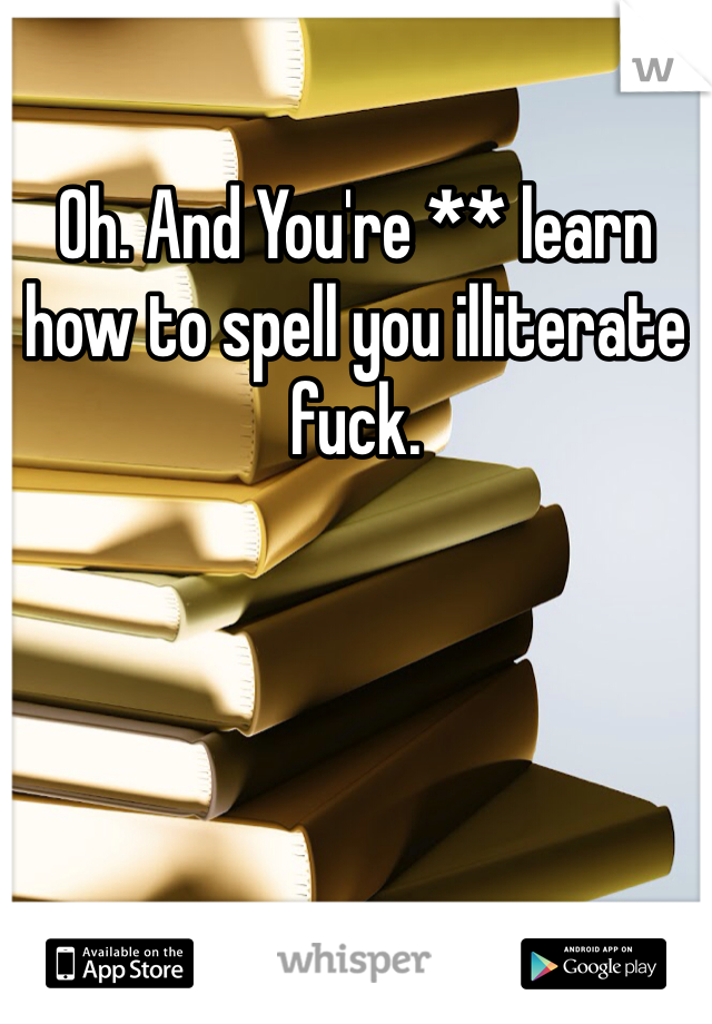 Oh. And You're ** learn how to spell you illiterate fuck.
