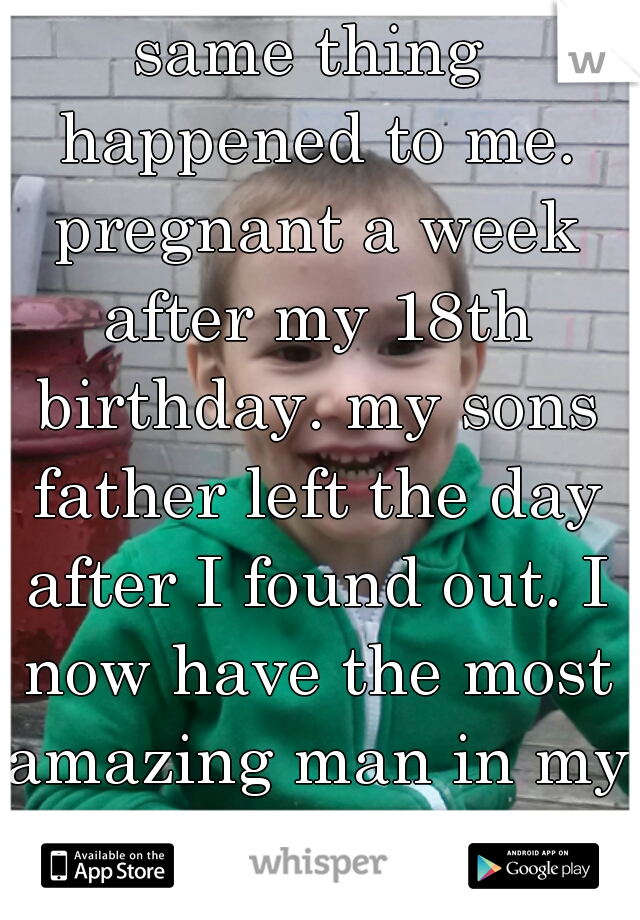 same thing happened to me. pregnant a week after my 18th birthday. my sons father left the day after I found out. I now have the most amazing man in my life. hes all I need.  