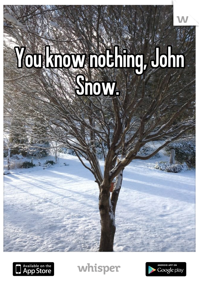 You know nothing, John Snow. 