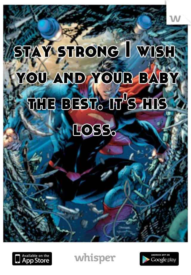 stay strong I wish you and your baby the best. it's his loss. 
