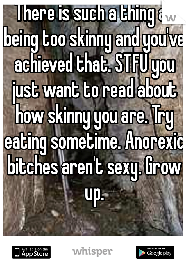 There is such a thing as being too skinny and you've achieved that. STFU you just want to read about how skinny you are. Try eating sometime. Anorexic bitches aren't sexy. Grow up. 