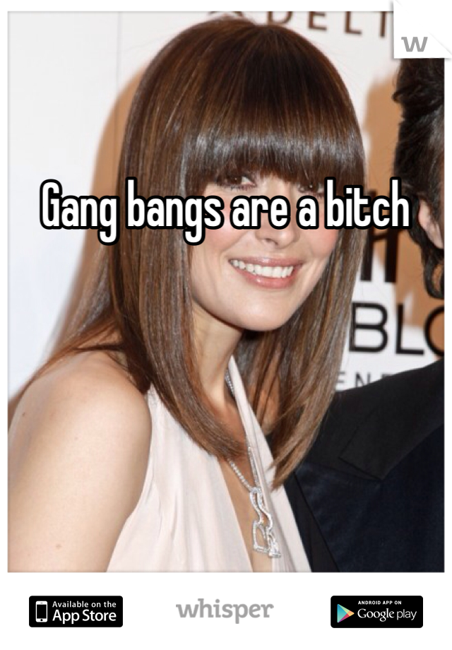 Gang bangs are a bitch