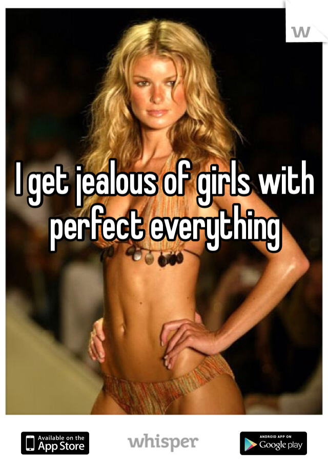 I get jealous of girls with perfect everything
