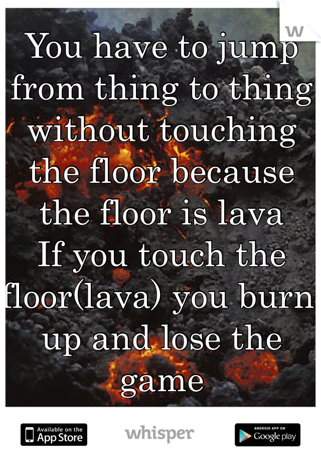 You have to jump from thing to thing without touching the floor because the floor is lava
If you touch the floor(lava) you burn up and lose the game
