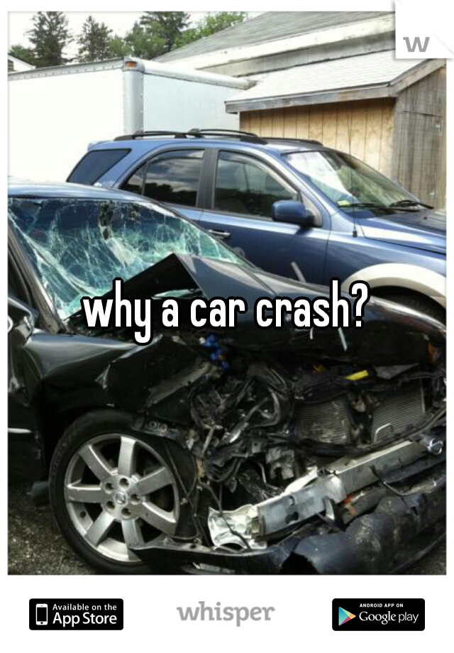 why a car crash?