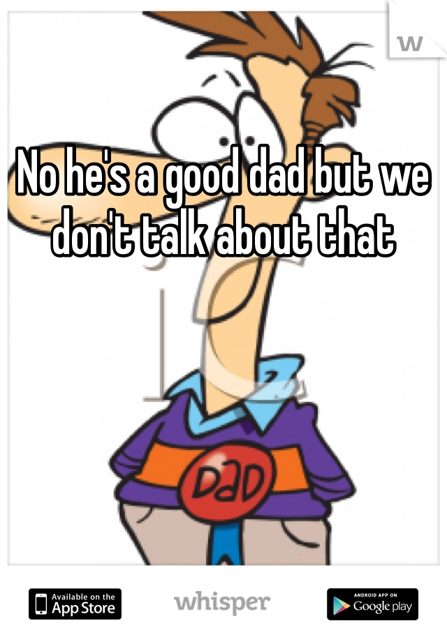 No he's a good dad but we don't talk about that 