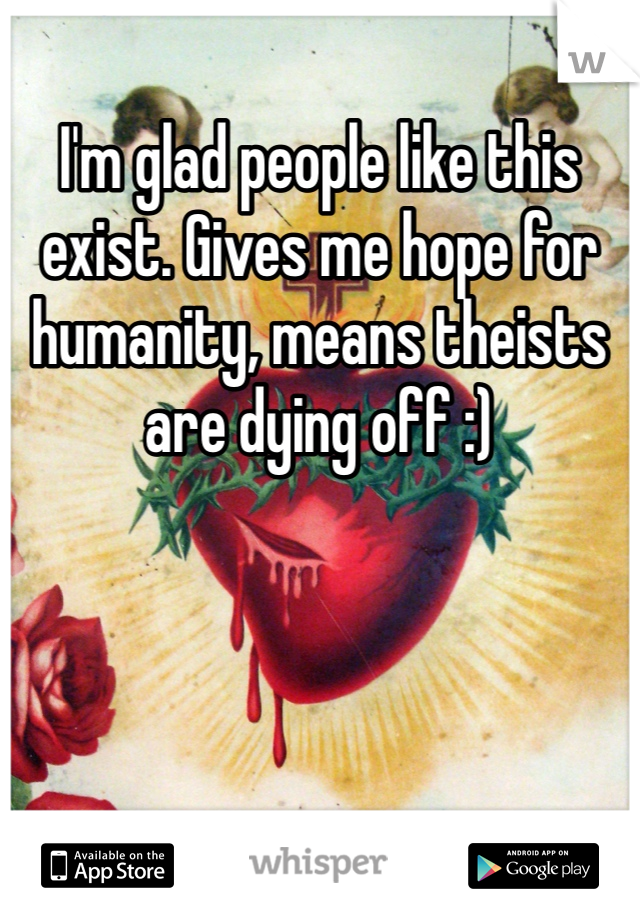I'm glad people like this exist. Gives me hope for humanity, means theists are dying off :)