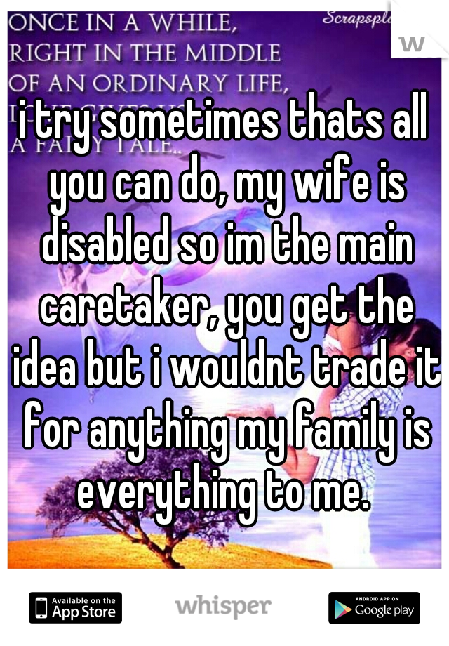 i try sometimes thats all you can do, my wife is disabled so im the main caretaker, you get the idea but i wouldnt trade it for anything my family is everything to me. 