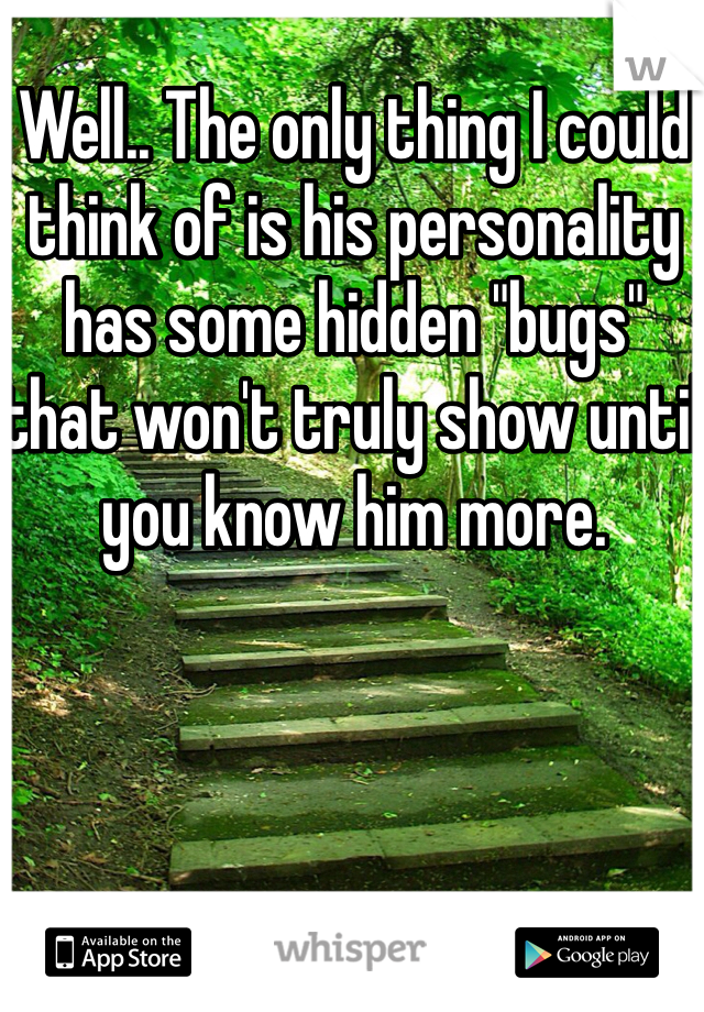 Well.. The only thing I could think of is his personality has some hidden "bugs" that won't truly show until you know him more. 