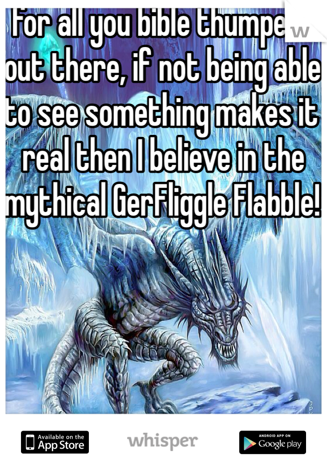 for all you bible thumpers out there, if not being able to see something makes it real then I believe in the mythical GerFliggle Flabble! 