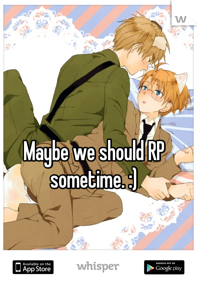 Maybe we should RP sometime. :)