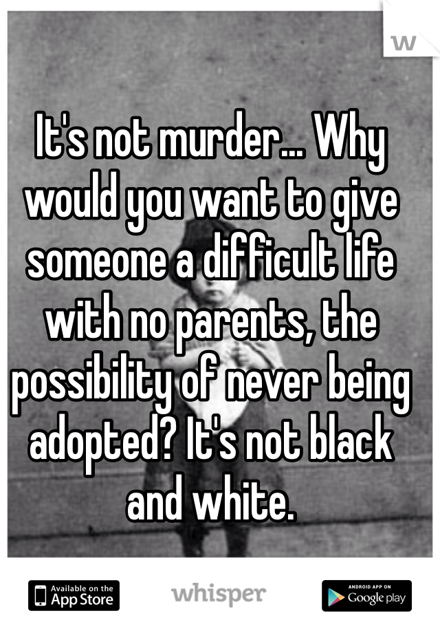 It's not murder... Why would you want to give someone a difficult life with no parents, the possibility of never being adopted? It's not black and white.