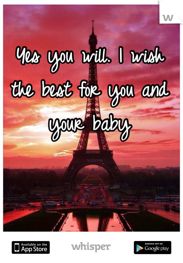 Yes you will. I wish the best for you and your baby