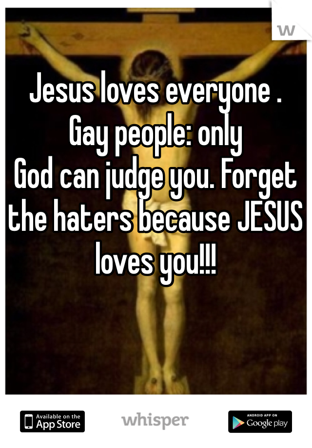 Jesus loves everyone . 
Gay people: only
God can judge you. Forget the haters because JESUS loves you!!!