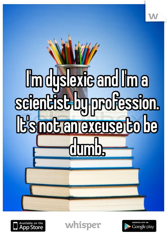 I'm dyslexic and I'm a scientist by profession. It's not an excuse to be dumb.
