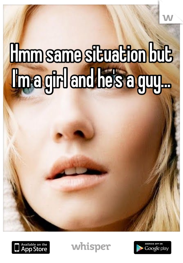 Hmm same situation but I'm a girl and he's a guy...