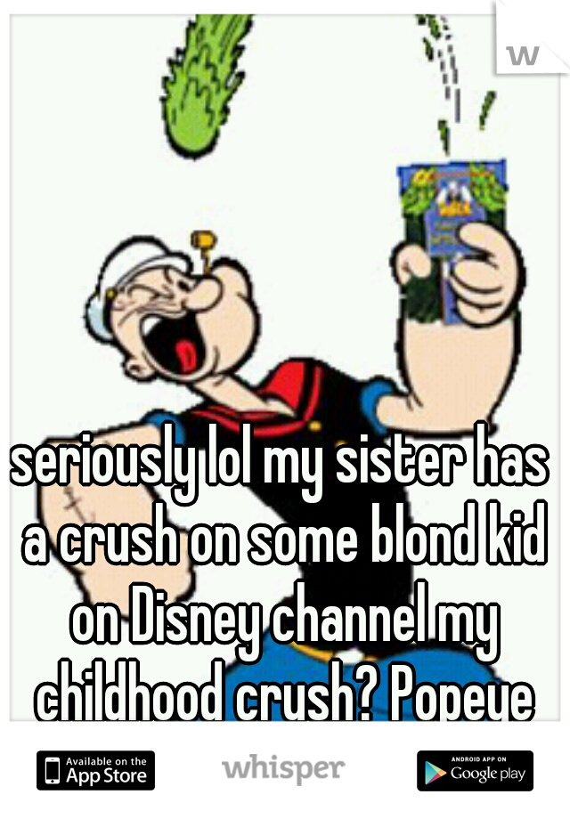 seriously lol my sister has a crush on some blond kid on Disney channel my childhood crush? Popeye lmao 
