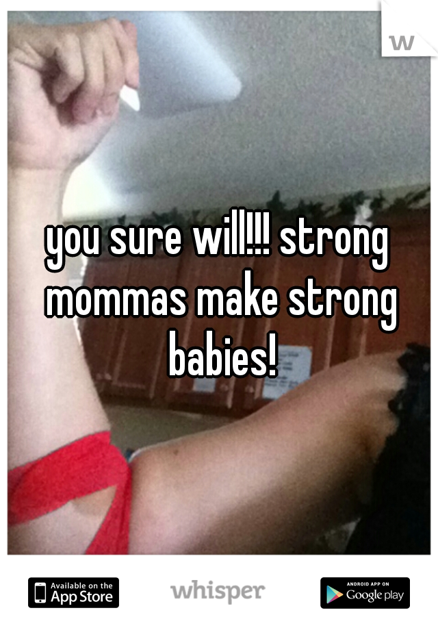 you sure will!!! strong mommas make strong babies!
