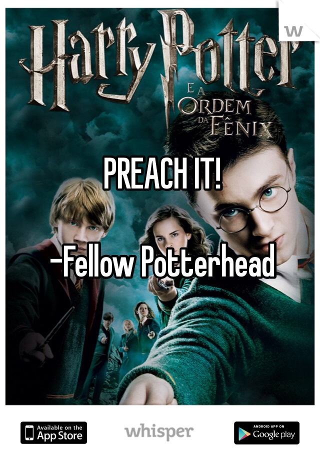 PREACH IT! 

-Fellow Potterhead