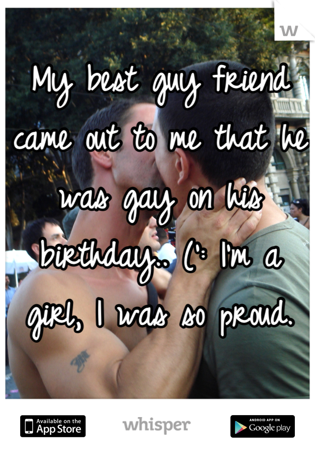 My best guy friend came out to me that he was gay on his birthday.. (': I'm a girl, I was so proud.