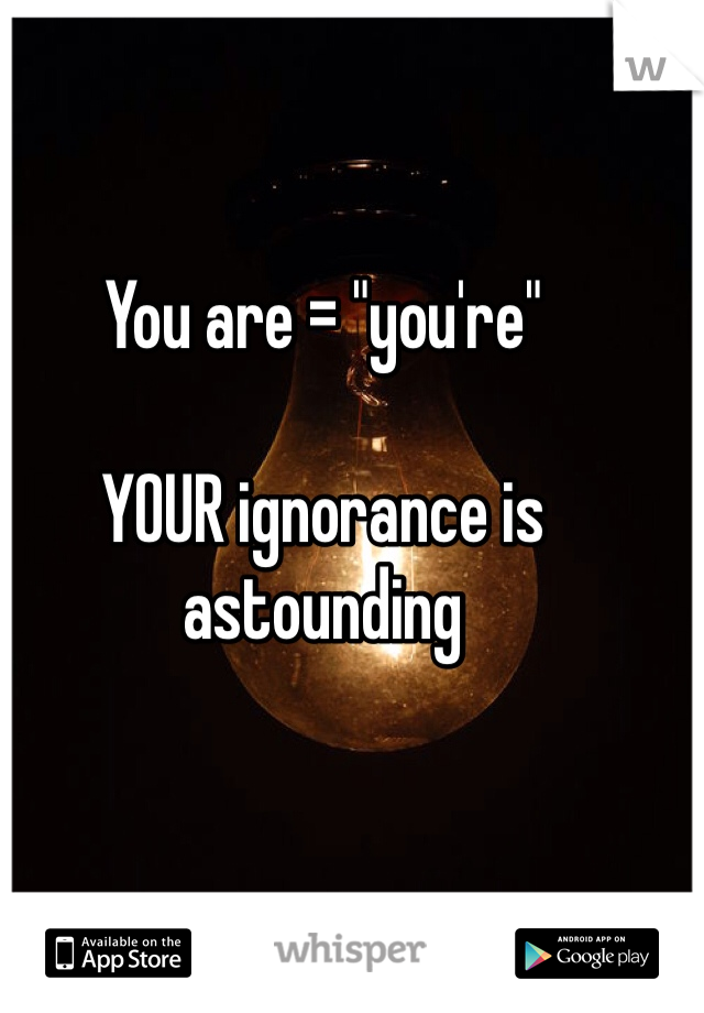 You are = "you're"

YOUR ignorance is astounding
