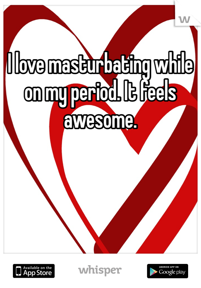 I love masturbating while on my period. It feels awesome. 