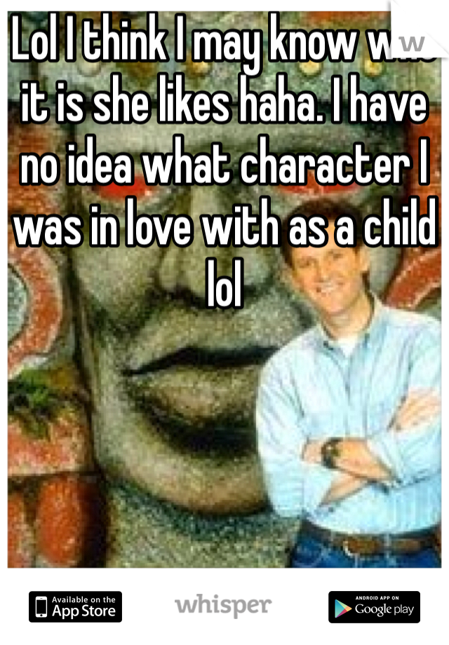 Lol I think I may know who it is she likes haha. I have no idea what character I was in love with as a child lol