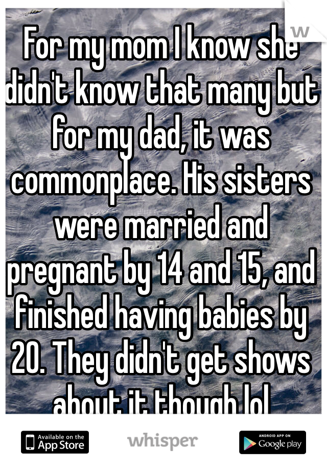 For my mom I know she didn't know that many but for my dad, it was commonplace. His sisters were married and pregnant by 14 and 15, and finished having babies by 20. They didn't get shows about it though lol