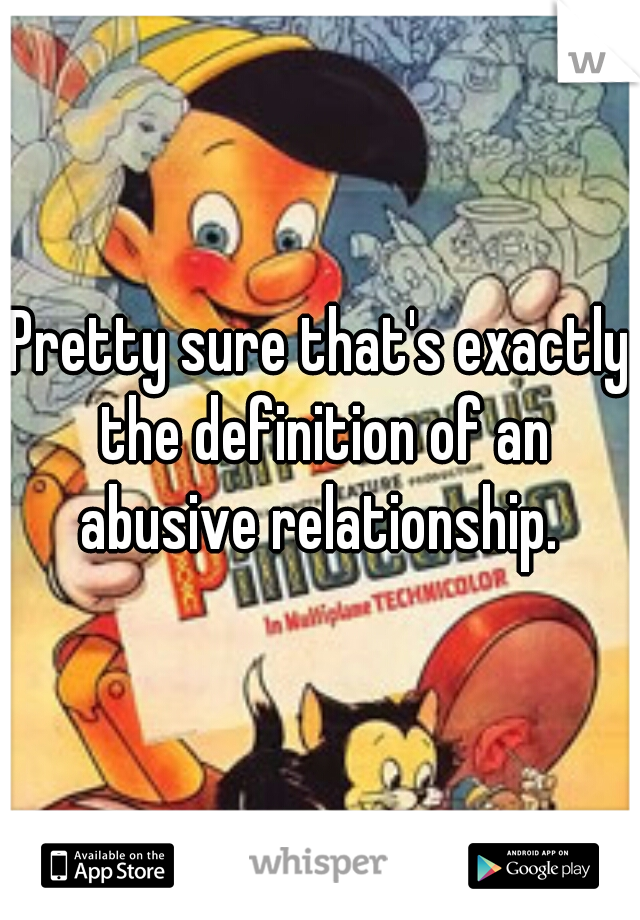 Pretty sure that's exactly the definition of an abusive relationship. 