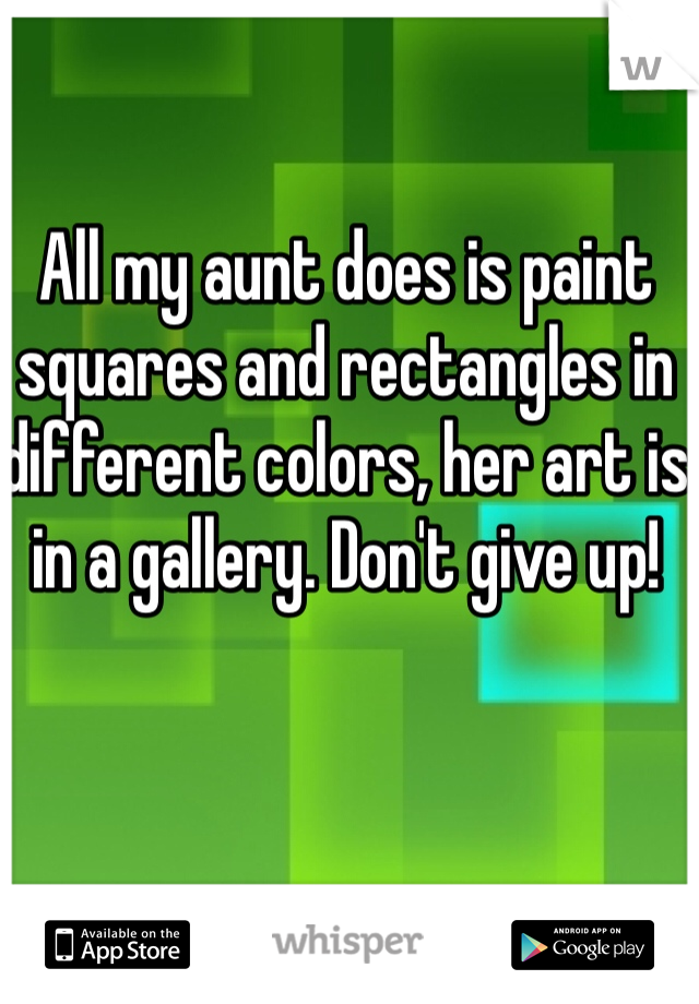 All my aunt does is paint squares and rectangles in different colors, her art is in a gallery. Don't give up!
