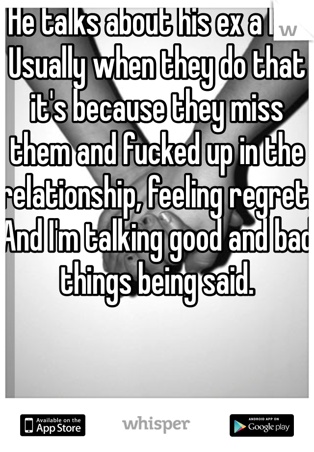 He talks about his ex a lot. Usually when they do that it's because they miss them and fucked up in the relationship, feeling regret. And I'm talking good and bad things being said.