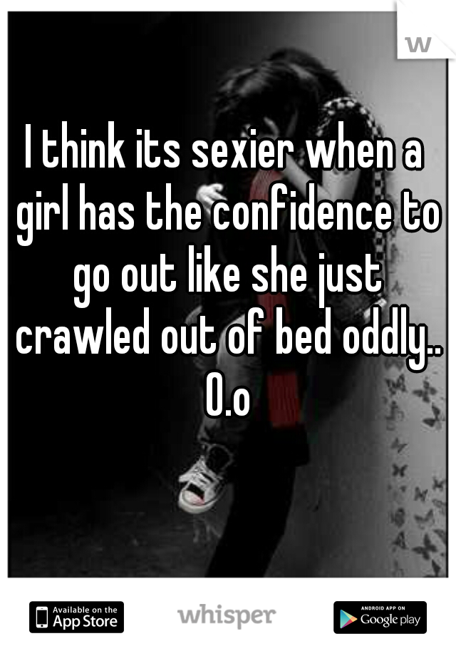I think its sexier when a girl has the confidence to go out like she just crawled out of bed oddly.. O.o