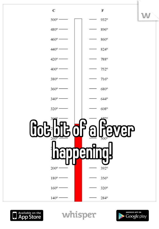 Got bit of a fever happening!