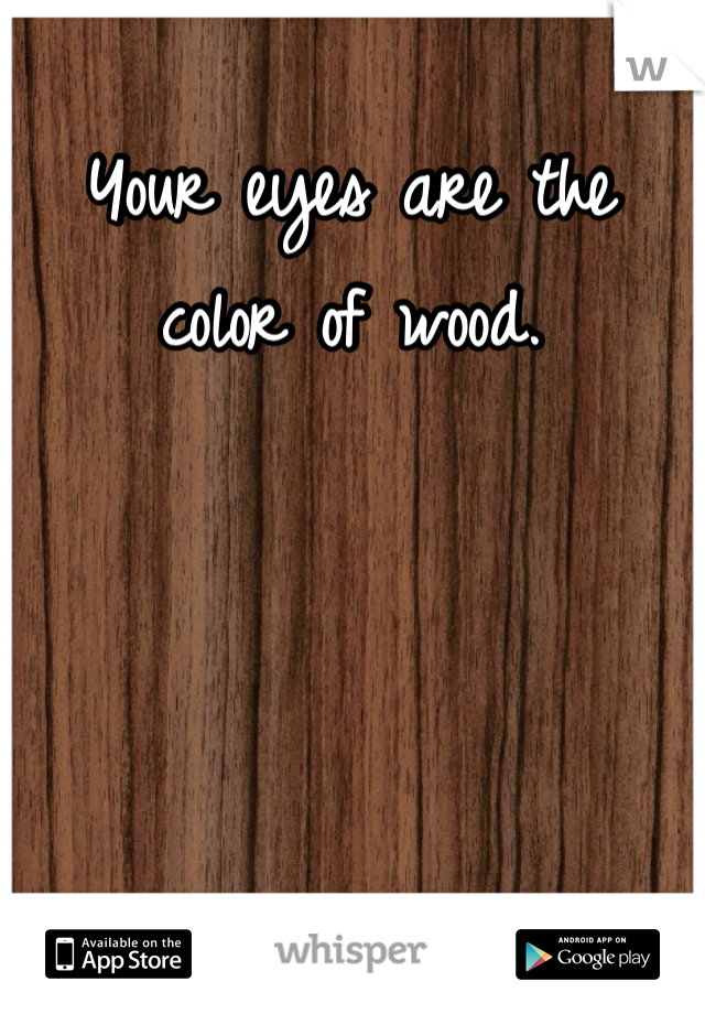 Your eyes are the color of wood.