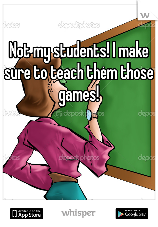 Not my students! I make sure to teach them those games!
