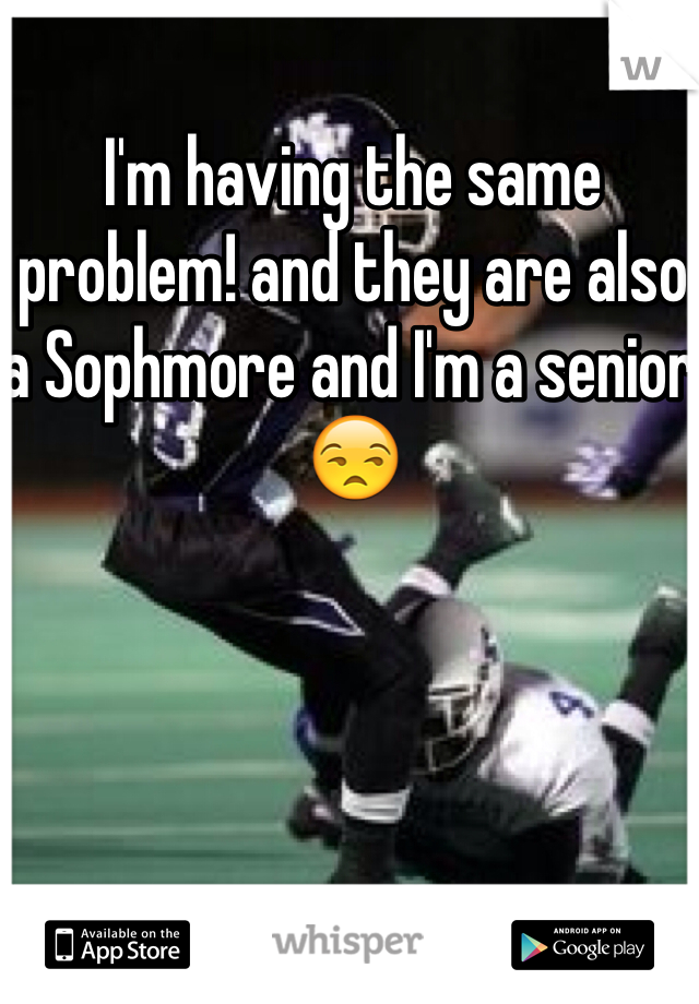 I'm having the same problem! and they are also a Sophmore and I'm a senior 😒