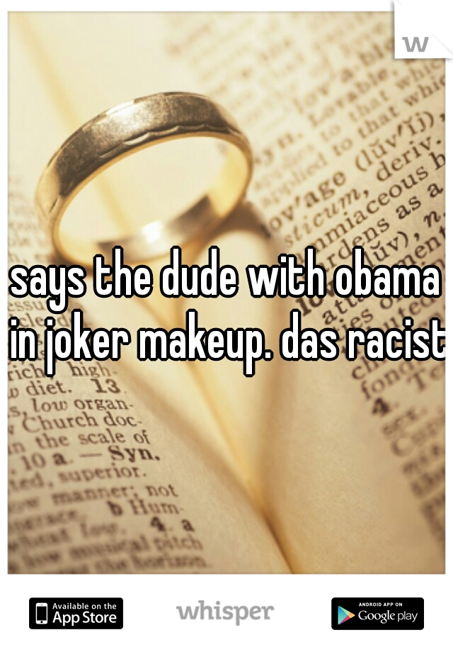 says the dude with obama in joker makeup. das racist.
