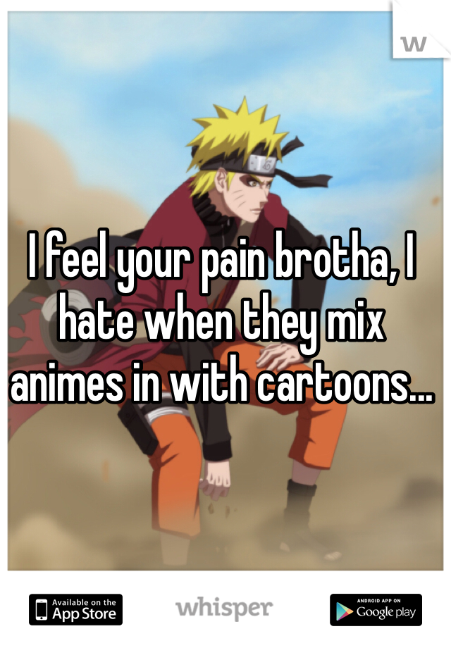 I feel your pain brotha, I hate when they mix animes in with cartoons...