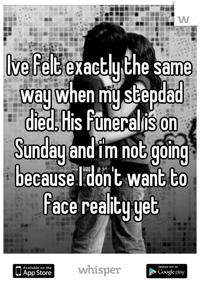 Ive felt exactly the same way when my stepdad died. His funeral is on Sunday and i'm not going because I don't want to face reality yet