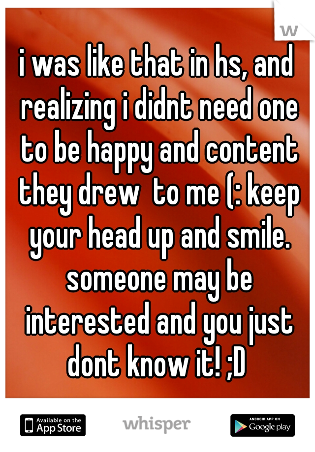i was like that in hs, and realizing i didnt need one to be happy and content they drew  to me (: keep your head up and smile. someone may be interested and you just dont know it! ;D 