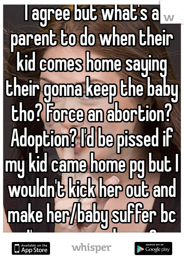 I agree but what's a parent to do when their kid comes home saying their gonna keep the baby tho? Force an abortion? Adoption? I'd be pissed if my kid came home pg but I wouldn't kick her out and make her/baby suffer bc I'm angry, ya know?