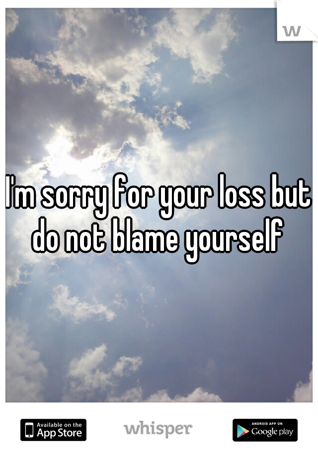 I'm sorry for your loss but do not blame yourself 