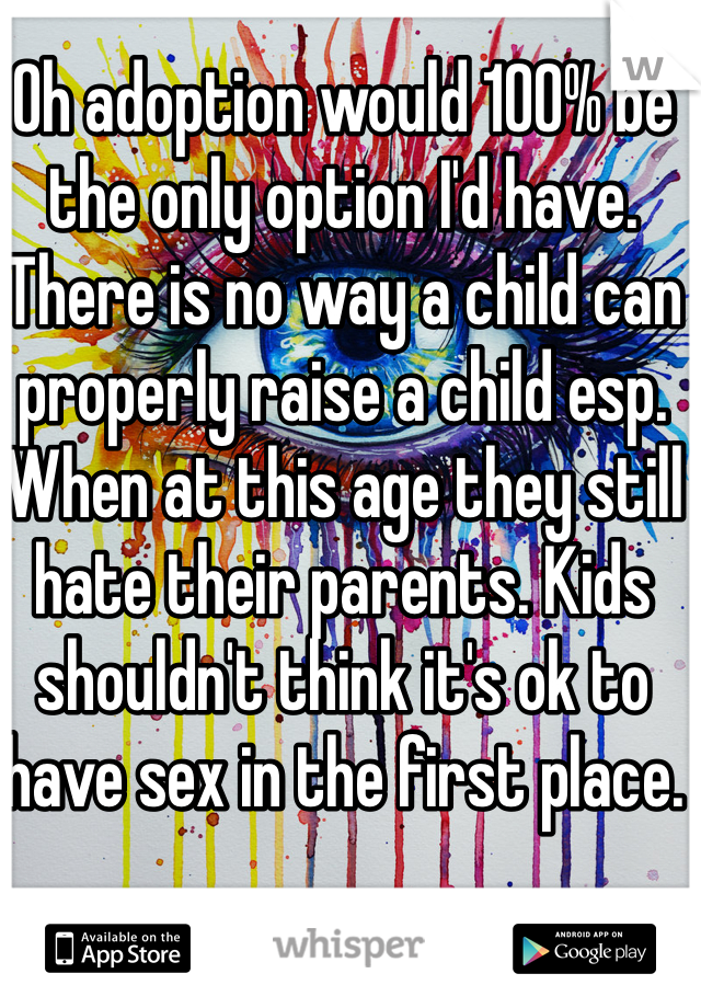 Oh adoption would 100% be the only option I'd have. There is no way a child can properly raise a child esp. When at this age they still hate their parents. Kids shouldn't think it's ok to have sex in the first place. 