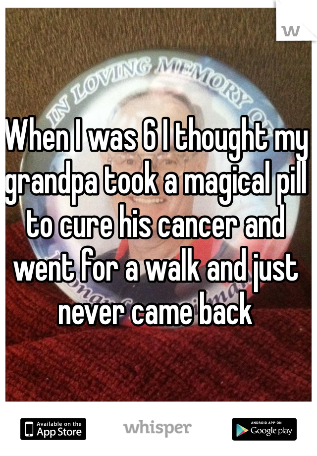 When I was 6 I thought my grandpa took a magical pill to cure his cancer and went for a walk and just never came back 