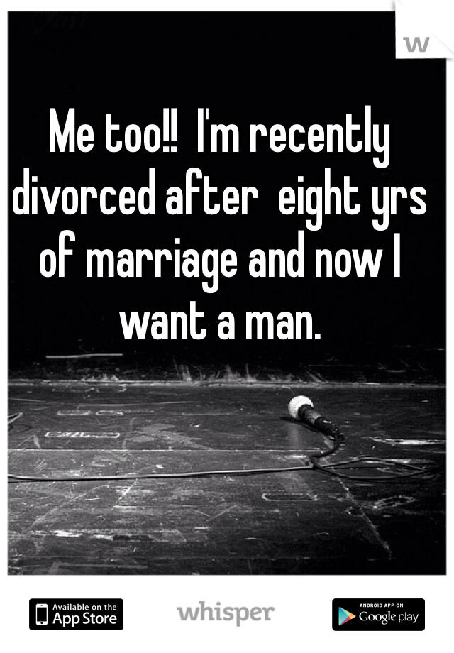 Me too!!  I'm recently divorced after  eight yrs of marriage and now I want a man.