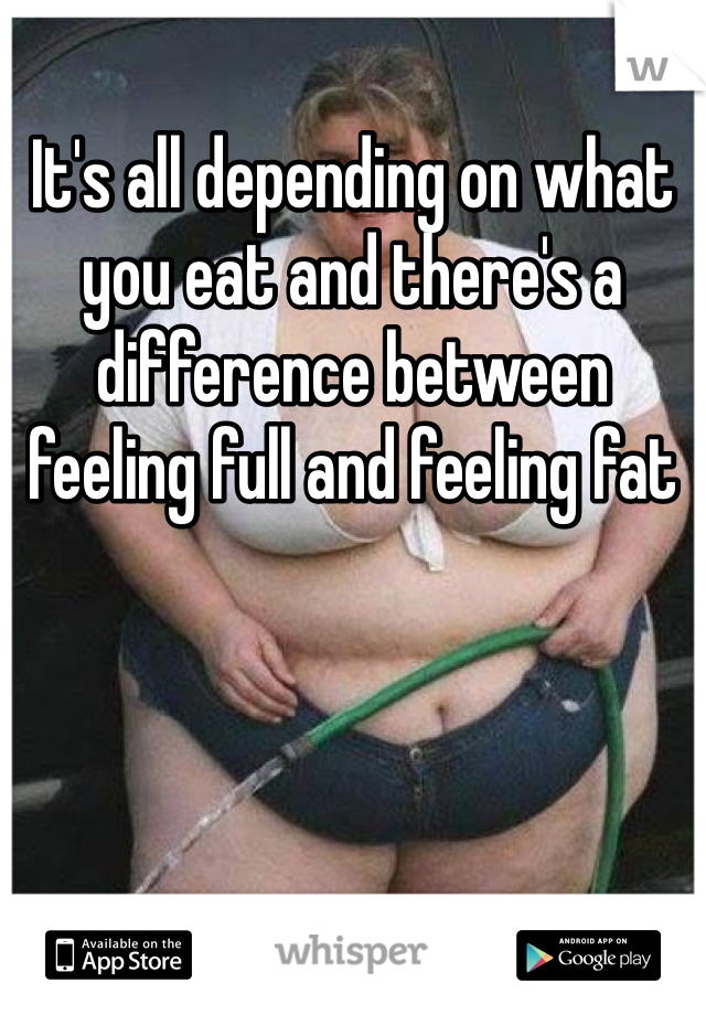 It's all depending on what you eat and there's a difference between feeling full and feeling fat 