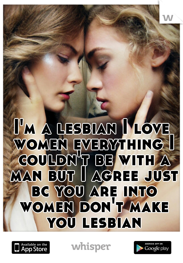 I'm a lesbian I love women everything I couldn't be with a man but I agree just bc you are into women don't make you lesbian