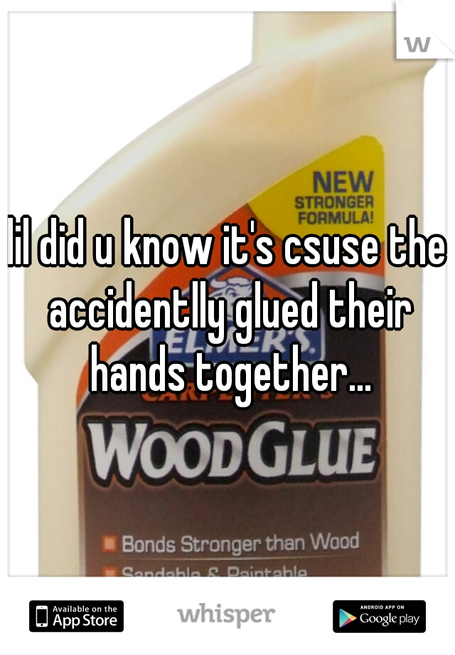 lil did u know it's csuse the accidentlly glued their hands together...