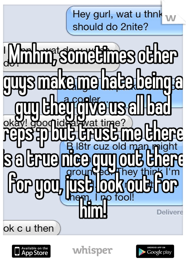 Mmhm, sometimes other guys make me hate being a guy they give us all bad reps :p but trust me there is a true nice guy out there for you, just look out for him!
