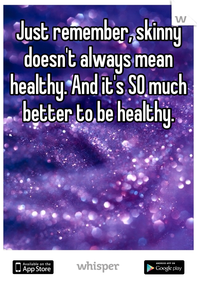 Just remember, skinny doesn't always mean healthy. And it's SO much better to be healthy.